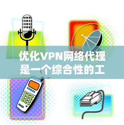 优化VPN网络代理是一个综合性的工程，涉及多个方面的考量。以下是对各个优化维度的系统化总结和建议