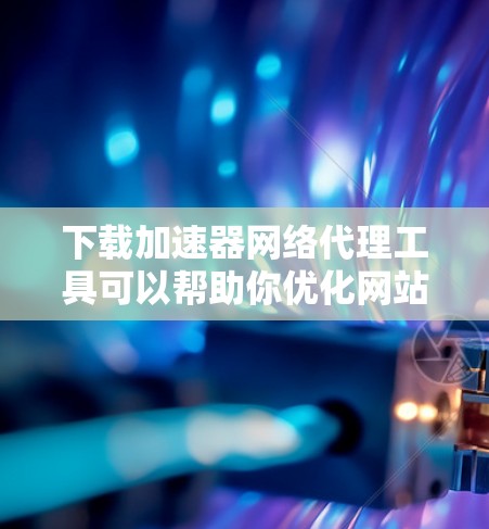下载加速器网络代理工具可以帮助你优化网站的加载速度和用户体验。以下是几种常用的工具及其下载和配置步骤 下载加速器网络代理工具可以帮助你优化网站的加载速度和用户体验。以下是几种常用的工具及其下载和配置步骤
