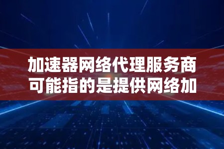 加速器网络代理服务商可能指的是提供网络加速、内容分发和代理服务的公司或平台。这些服务可以帮助用户加速网络请求、优化数据传输并提供高性能的网络代理解决方案。以下是一些提供类似服务的公司和平台