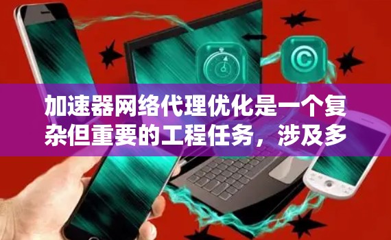 加速器网络代理优化是一个复杂但重要的工程任务，涉及多个方面的考量。以下是对加速器网络代理优化的系统化总结和建议