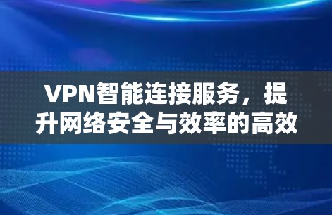 VPN智能连接服务，提升网络安全与效率的高效解决方案