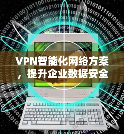 VPN智能化网络方案,提升企业数据安全与效率 VPN智能化网络方案,提升企业数据安全与效率