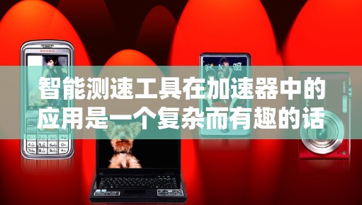智能测速工具在加速器中的应用是一个复杂而有趣的话题，涉及多个领域的技术融合。以下是对这一工具的详细分析和总结
