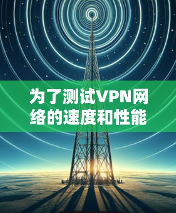 为了测试VPN网络的速度和性能，您可以使用以下几款工具或软件。这些工具可以帮助您评估VPN连接的速度、延迟和稳定性