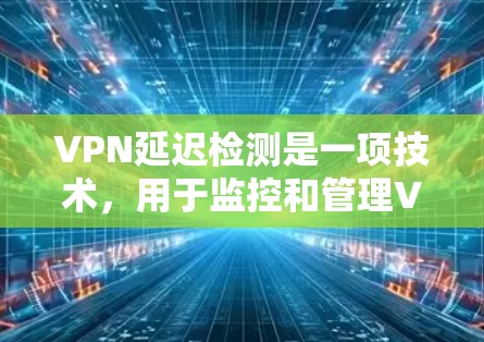 VPN延迟检测是一项技术，用于监控和管理VPN连接的延迟，以确保连接的稳定性和性能。以下是对该技术的详细分析