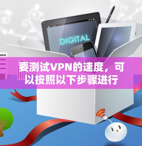 要测试VPN的速度，可以按照以下步骤进行