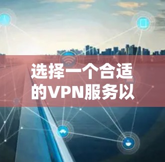选择一个合适的VPN服务以确保网络安全和隐私保护，可以从以下几个方面进行评估和选择