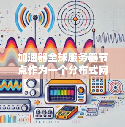 加速器全球服务器节点作为一个分布式网络系统，致力于提升数据传输和处理效率，优化网络性能，并提供高可靠性和安全性。以下是对这一概念的详细总结