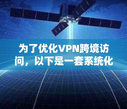 为了优化VPN跨境访问，以下是一套系统化的解决方案，帮助您提高速度、保证安全性和绕过网络限制