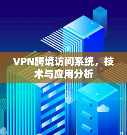 VPN跨境访问系统，技术与应用分析