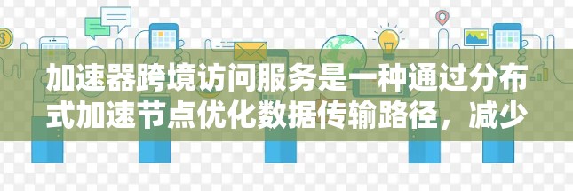 加速器跨境访问服务是一种通过分布式加速节点优化数据传输路径,减少延迟和带宽消耗的技术,支持全球范围内的高效数据交换。以下是对这一服务的详细分析 加速器跨境访问服务是一种通过分布式加速节点优化数据传输路径,减少延迟和带宽消耗的技术,支持全球范围内的高效数据交换。以下是对这一服务的详细分析