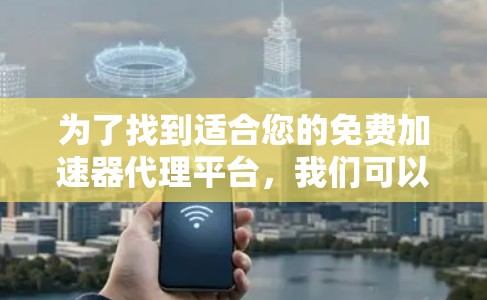 为了找到适合您的免费加速器代理平台，我们可以按照以下步骤进行比较和选择
