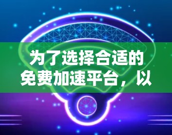 为了选择合适的免费加速平台，以下是对各个选项的总结和建议