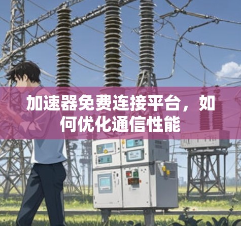 加速器免费连接平台，如何优化通信性能