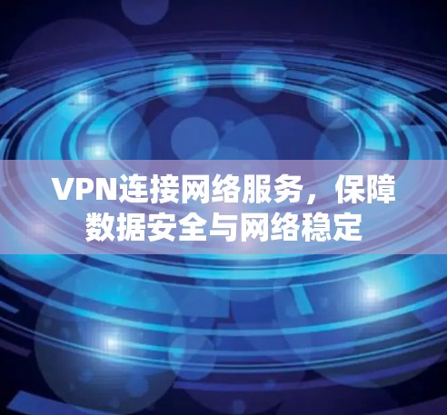 VPN连接网络服务，保障数据安全与网络稳定