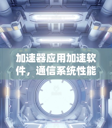 加速器应用加速软件,通信系统性能的关键 加速器应用加速软件,通信系统性能的关键