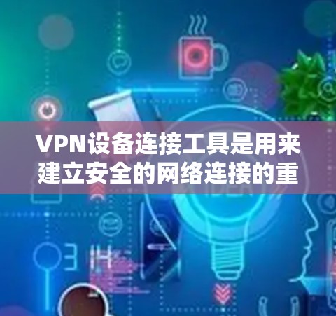 VPN设备连接工具是用来建立安全的网络连接的重要工具，帮助用户保护隐私并访问受限制的资源。以下是关于VPN连接工具的详细解析