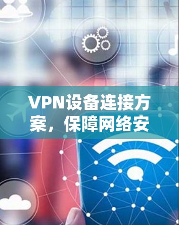 VPN设备连接方案，保障网络安全与数据隐私