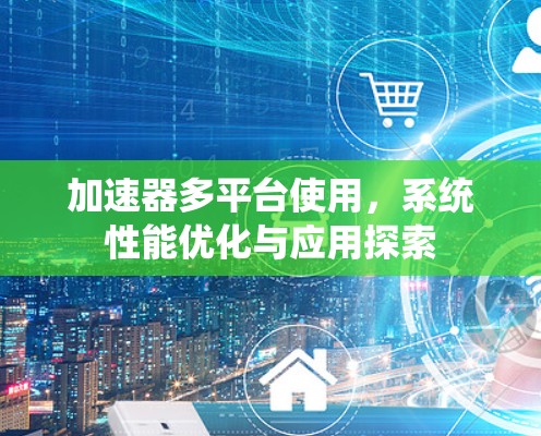 加速器多平台使用,系统性能优化与应用探索 加速器多平台使用,系统性能优化与应用探索