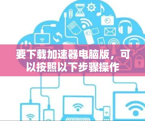 要下载加速器电脑版，可以按照以下步骤操作