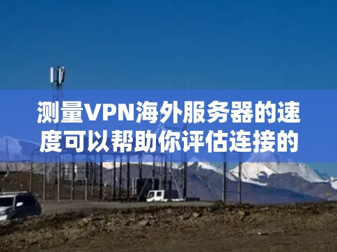 测量VPN海外服务器的速度可以帮助你评估连接的稳定性和速度。以下是详细的步骤指南 测量VPN海外服务器的速度可以帮助你评估连接的稳定性和速度。以下是详细的步骤指南