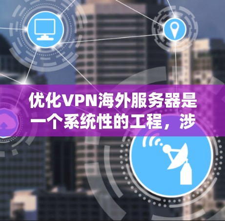 优化VPN海外服务器是一个系统性的工程，涉及多个方面的考虑。以下是一个有条理的优化指南，帮助您提升VPN的性能和安全性