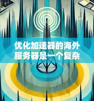优化加速器的海外服务器是一个复杂但重要的任务，需要从多个方面进行全面考虑。以下是优化步骤的总结
