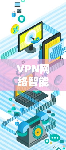 VPN网络智能加速,技术升级与应用场景分析 VPN网络智能加速,技术升级与应用场景分析