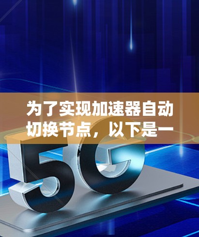 为了实现加速器自动切换节点,以下是一个系统化的解决方案 为了实现加速器自动切换节点,以下是一个系统化的解决方案
