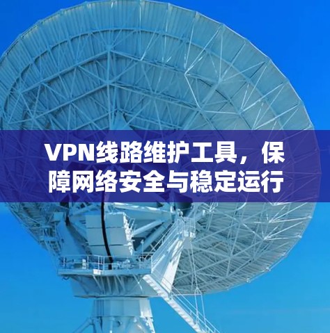VPN线路维护工具，保障网络安全与稳定运行