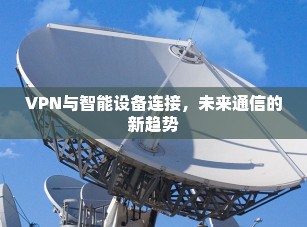 VPN与智能设备连接,未来通信的新趋势 VPN与智能设备连接,未来通信的新趋势