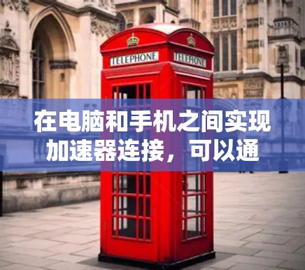 在电脑和手机之间实现加速器连接，可以通过以下几种方法进行数据传输和资源共享