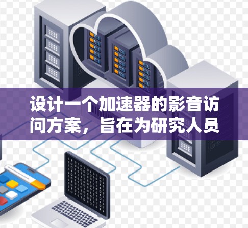 设计一个加速器的影音访问方案,旨在为研究人员提供多维度的互动体验,满足他们的实验监控、数据分析和教学展示需求。以下是一个结构化的方案概述 设计一个加速器的影音访问方案,旨在为研究人员提供多维度的互动体验,满足他们的实验监控、数据分析和教学展示需求。以下是一个结构化的方案概述