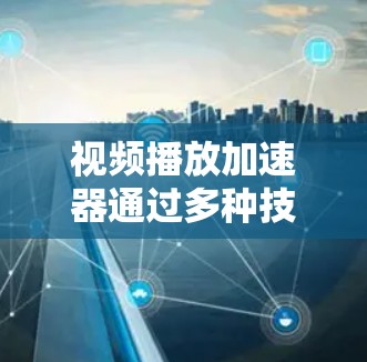 视频播放加速器通过多种技术手段来提高视频流的传输和播放效率，解决资源受限环境下的视频播放问题。以下是对加速器工作原理的总结