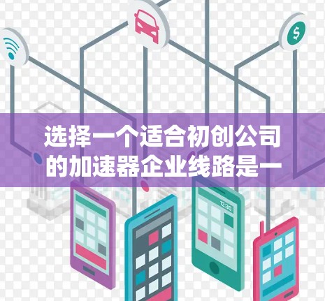 选择一个适合初创公司的加速器企业线路是一个复杂但关键的决策，需要从多个角度进行综合考量。以下是对这一决策的系统化分析和建议