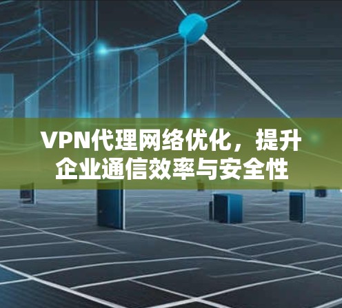 VPN代理网络优化，提升企业通信效率与安全性
