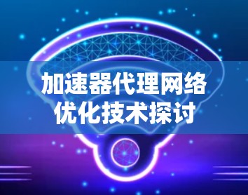 加速器代理网络优化技术探讨