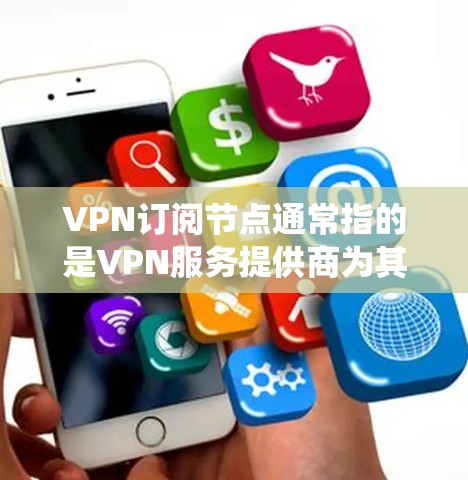 VPN订阅节点通常指的是VPN服务提供商为其用户提供的服务器地址，这些服务器位于全球各地，用户可以通过订阅服务连接到这些服务器以获取加密的互联网连接，保护隐私或绕过地理限制