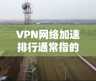 VPN网络加速排行通常指的是在提供网络加速服务的VPN服务商中，根据用户的网络性能、连接稳定性和加速效果对这些服务进行评分和排名。以下是一些常见的VPN服务商及其网络加速能力的简要介绍