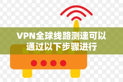 VPN全球线路测速可以通过以下步骤进行 VPN全球线路测速可以通过以下步骤进行