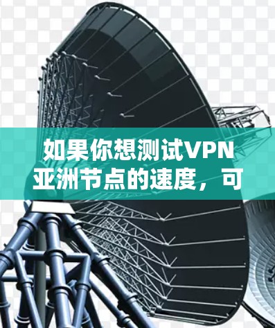 如果你想测试VPN亚洲节点的速度，可以按照以下步骤操作
