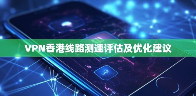 VPN香港线路测速评估及优化建议