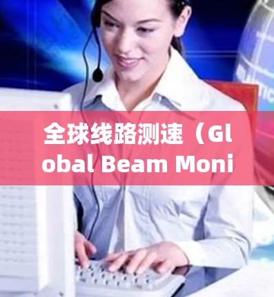 全球线路测速(Global Beam Monitoring,GBM)是一项在高能物理研究中的关键技术,主要用于多个实验室或加速器协作进行粒子束监控和数据分析。以下是对GBM的详细分析和总结 全球线路测速(Global Beam Monitoring,GBM)是一项在高能物理研究中的关键技术,主要用于多个实验室或加速器协作进行粒子束监控和数据分析。以下是对GBM的详细分析和总结