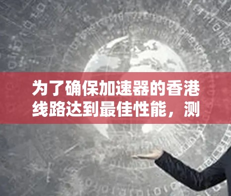 为了确保加速器的香港线路达到最佳性能，测速过程需要遵循以下步骤