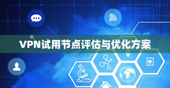VPN试用节点评估与优化方案 VPN试用节点评估与优化方案