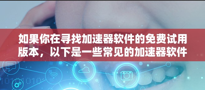 如果你在寻找加速器软件的免费试用版本，以下是一些常见的加速器软件及其试用信息