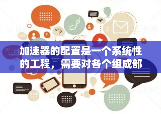 加速器的配置是一个系统性的工程,需要对各个组成部分有清晰的理解和掌握。以下是加速器配置的分步指南,帮助你逐步完成加速器的设置 加速器的配置是一个系统性的工程,需要对各个组成部分有清晰的理解和掌握。以下是加速器配置的分步指南,帮助你逐步完成加速器的设置