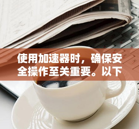 使用加速器时，确保安全操作至关重要。以下是详细的步骤指南