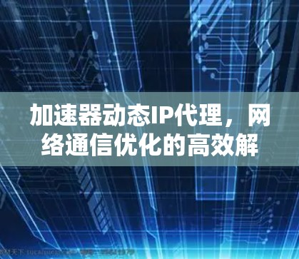 加速器动态IP代理，网络通信优化的高效解决方案