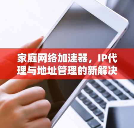 家庭网络加速器,IP代理与地址管理的新解决方案 家庭网络加速器,IP代理与地址管理的新解决方案